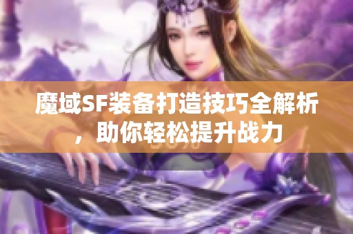 魔域SF装备打造技巧全解析，助你轻松提升战力