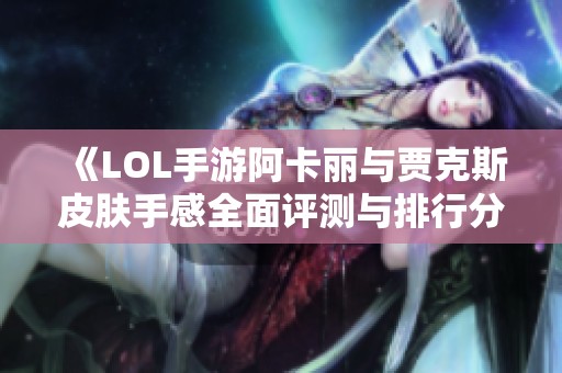 《LOL手游阿卡丽与贾克斯皮肤手感全面评测与排行分析》