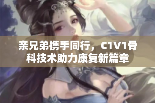 亲兄弟携手同行，C1V1骨科技术助力康复新篇章