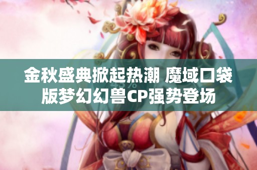 金秋盛典掀起热潮 魔域口袋版梦幻幻兽CP强势登场