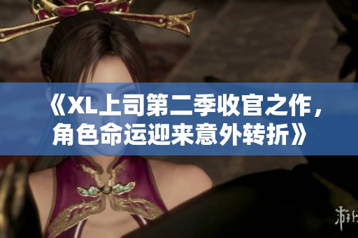 《XL上司第二季收官之作，角色命运迎来意外转折》