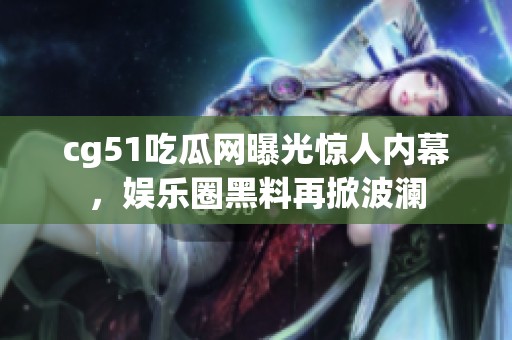 cg51吃瓜网曝光惊人内幕，娱乐圈黑料再掀波澜