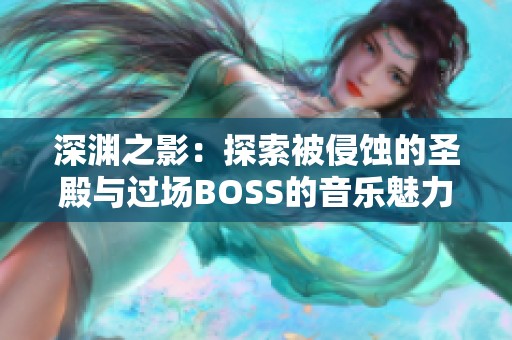 深渊之影：探索被侵蚀的圣殿与过场BOSS的音乐魅力