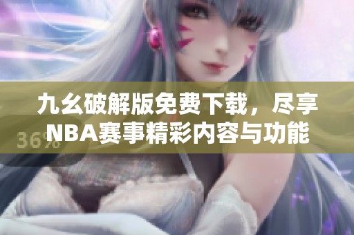 九幺破解版免费下载，尽享NBA赛事精彩内容与功能