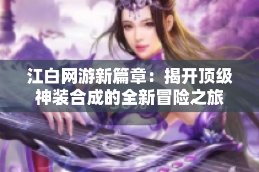 江白网游新篇章：揭开顶级神装合成的全新冒险之旅