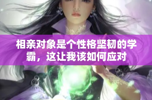 相亲对象是个性格坚韧的学霸，这让我该如何应对