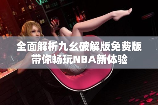 全面解析九幺破解版免费版带你畅玩NBA新体验