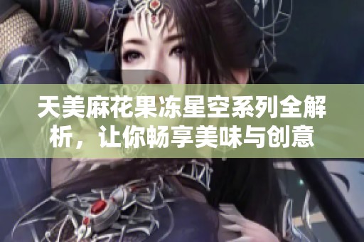 天美麻花果冻星空系列全解析，让你畅享美味与创意