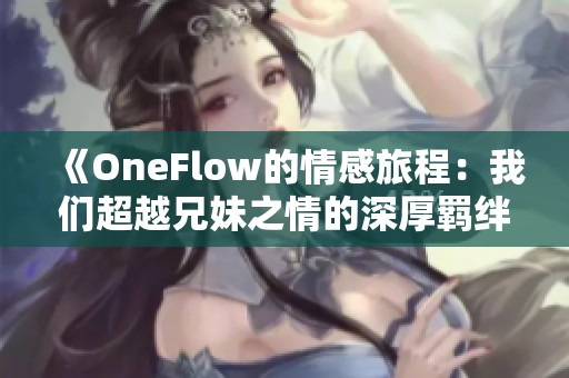 《OneFlow的情感旅程：我们超越兄妹之情的深厚羁绊》