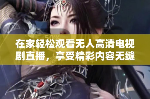 在家轻松观看无人高清电视剧直播，享受精彩内容无缝连接