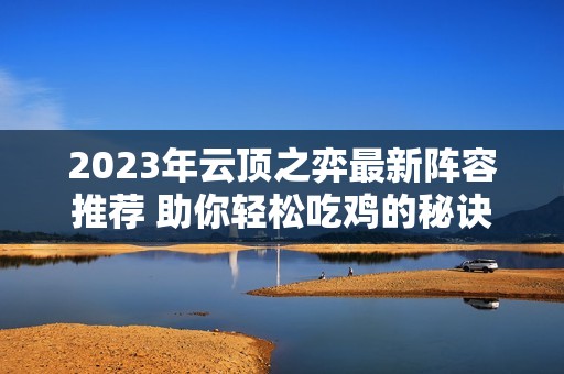 2023年云顶之弈最新阵容推荐 助你轻松吃鸡的秘诀解析