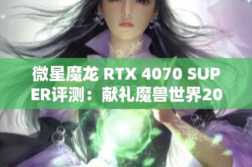 微星魔龙 RTX 4070 SUPER评测：献礼魔兽世界20年辉煌冒险