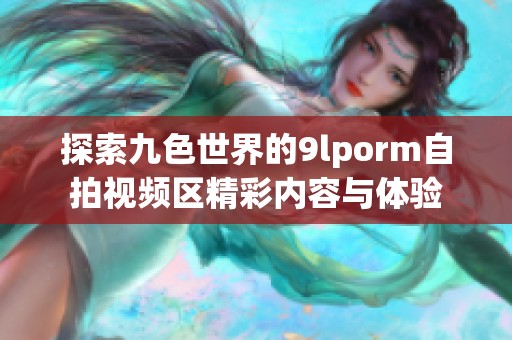 探索九色世界的9lporm自拍视频区精彩内容与体验