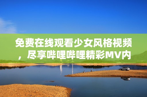 免费在线观看少女风格视频，尽享哔哩哔哩精彩MV内容