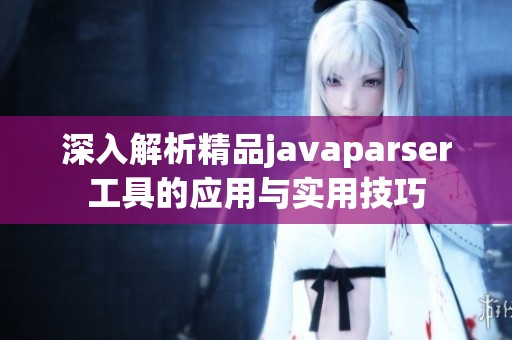 深入解析精品javaparser工具的应用与实用技巧