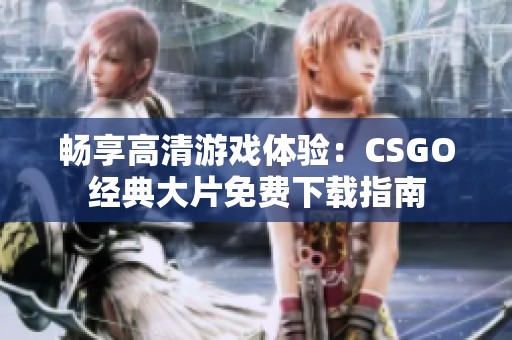 畅享高清游戏体验：CSGO经典大片免费下载指南