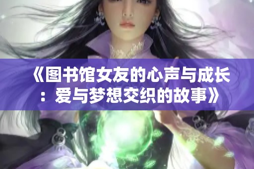 《图书馆女友的心声与成长：爱与梦想交织的故事》