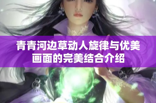 青青河边草动人旋律与优美画面的完美结合介绍