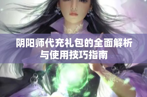 阴阳师代充礼包的全面解析与使用技巧指南