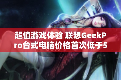 超值游戏体验 联想GeekPro台式电脑价格首次低于5000元