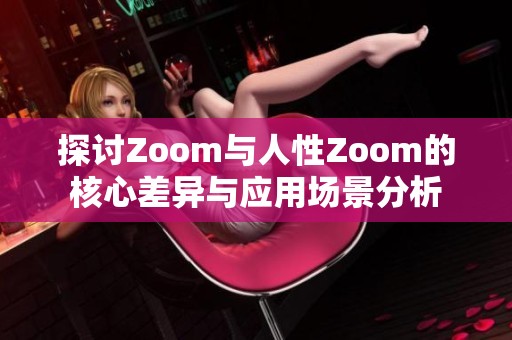 探讨Zoom与人性Zoom的核心差异与应用场景分析