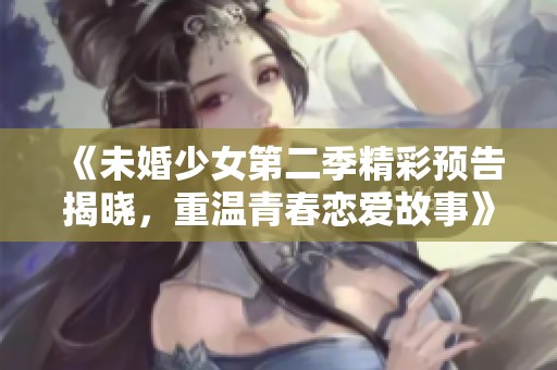 《未婚少女第二季精彩预告揭晓，重温青春恋爱故事》