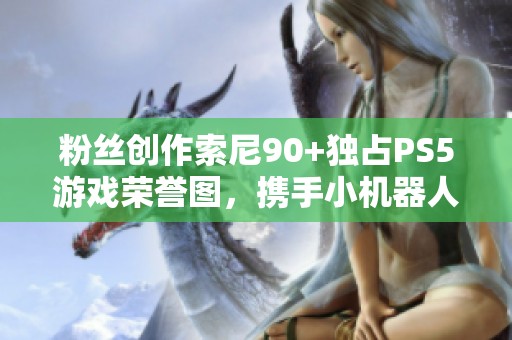 粉丝创作索尼90+独占PS5游戏荣誉图，携手小机器人共庆佳作