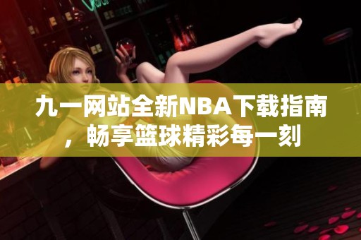 九一网站全新NBA下载指南，畅享篮球精彩每一刻