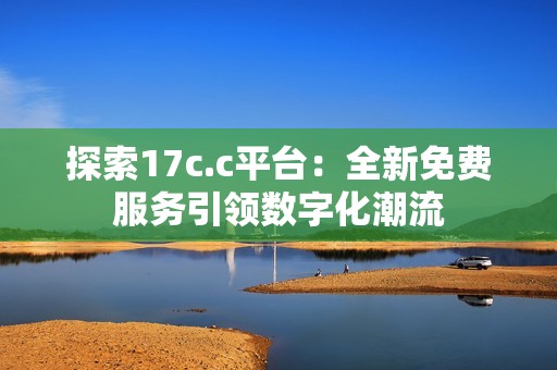 探索17c.c平台：全新免费服务引领数字化潮流