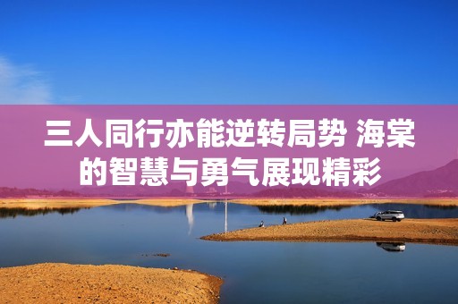 三人同行亦能逆转局势 海棠的智慧与勇气展现精彩