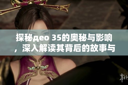 探秘део 35的奥秘与影响，深入解读其背后的故事与意义