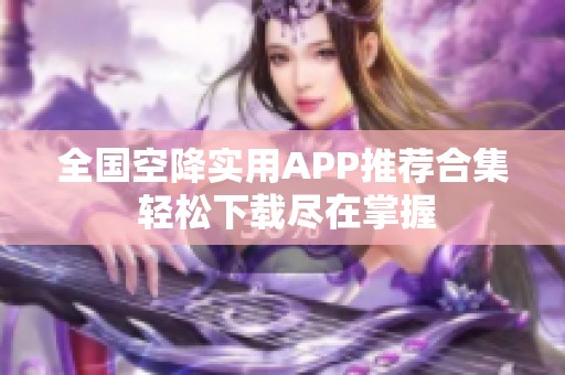 全国空降实用APP推荐合集 轻松下载尽在掌握