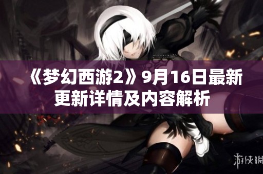 《梦幻西游2》9月16日最新更新详情及内容解析