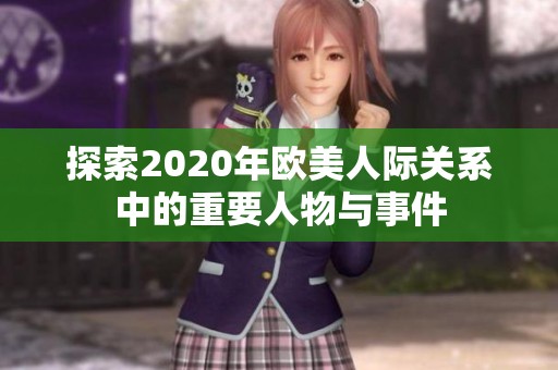 探索2020年欧美人际关系中的重要人物与事件