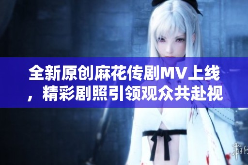 全新原创麻花传剧MV上线，精彩剧照引领观众共赴视听盛宴