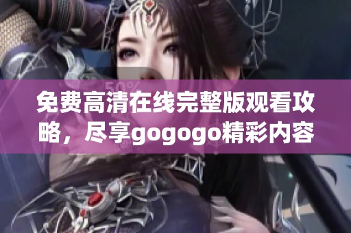 免费高清在线完整版观看攻略，尽享gogogo精彩内容