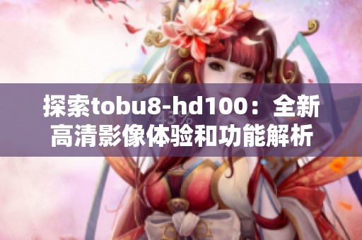 探索tobu8-hd100：全新高清影像体验和功能解析