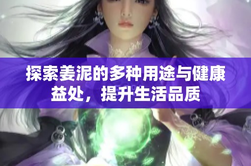 探索姜泥的多种用途与健康益处，提升生活品质