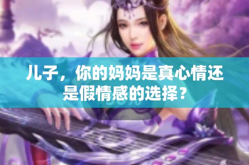 儿子，你的妈妈是真心情还是假情感的选择？