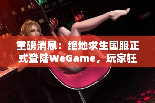 重磅消息：绝地求生国服正式登陆WeGame，玩家狂欢即将开启！