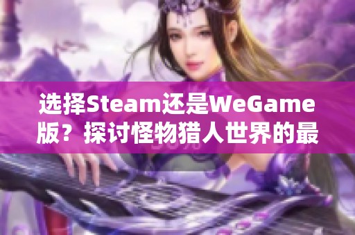 选择Steam还是WeGame版？探讨怪物猎人世界的最佳购买方式