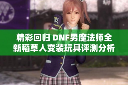 精彩回归 DNF男魔法师全新稻草人变装玩具评测分析