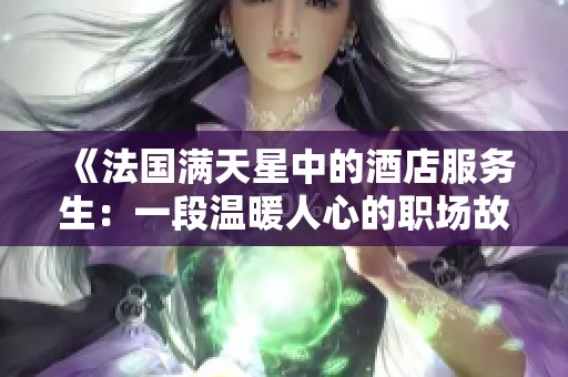 《法国满天星中的酒店服务生：一段温暖人心的职场故事探索》