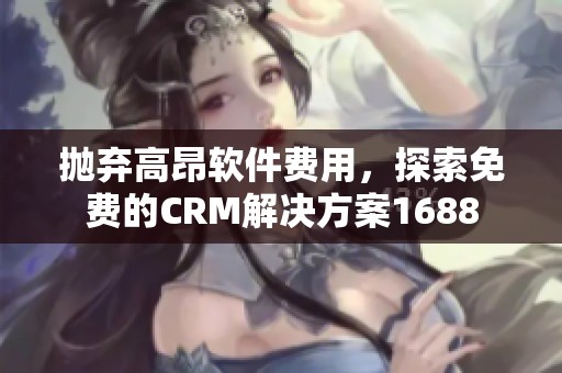 抛弃高昂软件费用，探索免费的CRM解决方案1688