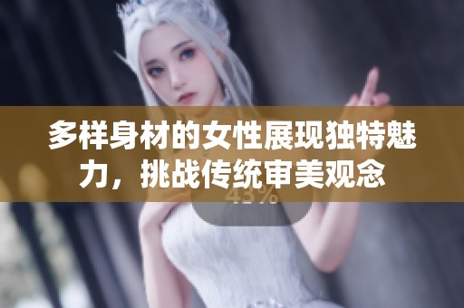 多样身材的女性展现独特魅力，挑战传统审美观念