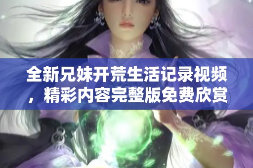 全新兄妹开荒生活记录视频，精彩内容完整版免费欣赏