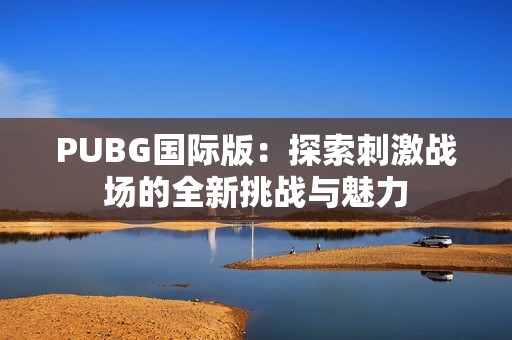 PUBG国际版：探索刺激战场的全新挑战与魅力