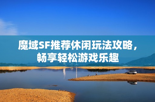 魔域SF推荐休闲玩法攻略，畅享轻松游戏乐趣