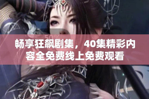 畅享狂飙剧集，40集精彩内容全免费线上免费观看