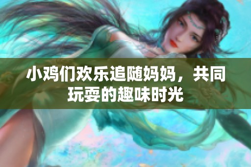 小鸡们欢乐追随妈妈，共同玩耍的趣味时光